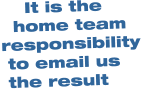 It is the    home team responsibility  to email us  the result